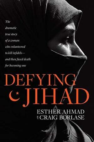 Defying Jihad: The Dramatic True Story of a Woman Who Volunteered to Kill Infidels--and Then Faced Death for Becoming One by Craig Borlase, Esther Ahmad