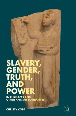 Slavery, Gender, Truth, and Power in Luke-Acts and Other Ancient Narratives by Christy Cobb