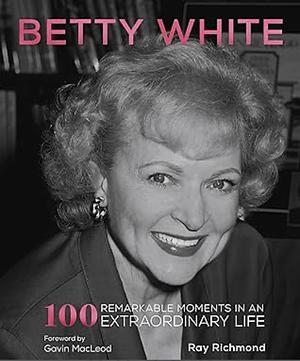 Betty White: 100 Remarkable Moments in an Extraordinary Life by Ray Richmond