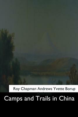 Camps and Trails in China by Roy Chapman Andrews, Yvette Borup Andrews