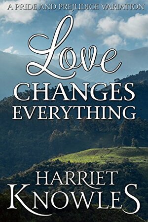 Love Changes Everything: A Darcy and Elizabeth Pride and Prejudice Variation by Harriet Knowles, A Lady