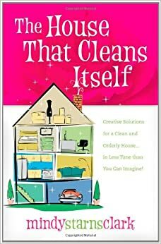 The House that Cleans Itself: Creative Solutions for a Clean and Orderly House in Less Time Than You Can Imagine by Mindy Starns Clark