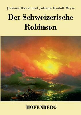 Der Schweizerische Robinson by Johann David Wyss, Johann Rudolf Wyss