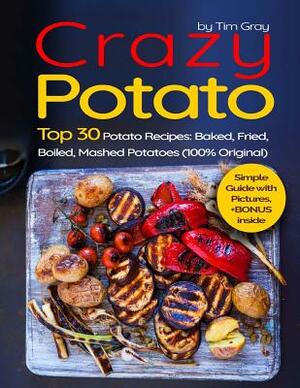 Crazy Potato: Top 30 Potato Recipes: Baked, Fried, Boiled, Mashed potatoes (100% original) by Tim Gray