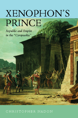 Xenophon's Prince: Republic and Empire in the Cyropaedia by Christopher Nadon