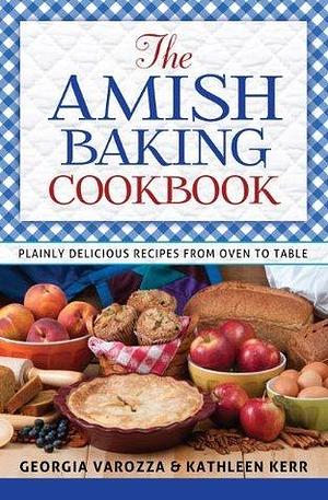 The Amish Baking Cookbook: Plainly Delicious Recipes From Oven To Table by Kathleen Kerr, Georgia Varozza, Georgia Varozza