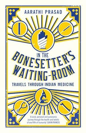 In the Bonesetter's Waiting Room: Travels Through Indian Medicine by Aarathi Prasad