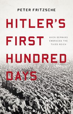 Hitler's First Hundred Days: When Germans Embraced the Third Reich by Peter Fritzsche