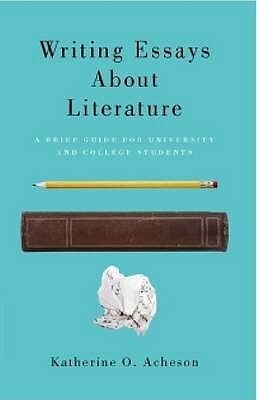 Writing Essays about Literature: A Brief Guide for University and College Students by Katherine O. Acheson