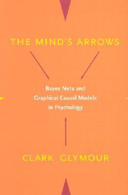 The Mind's Arrows: Bayes Nets and Graphical Causal Models in Psychology by Clark N. Glymour