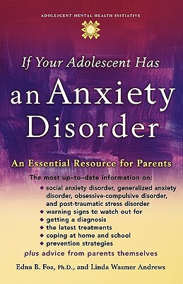 If Your Adolescent Has an Anxiety Disorder: An Essential Resource for Parents by Linda Wasmer Andrews, Edna B. Foa