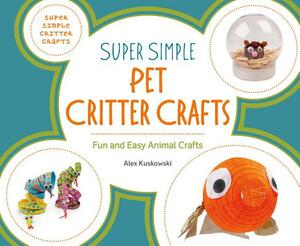 Super Simple Pet Critter Crafts: Fun and Easy Animal Crafts by Alex Kuskowski