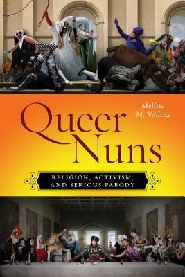 Queer Nuns: Religion, Activism, and Serious Parody by Melissa M. Wilcox