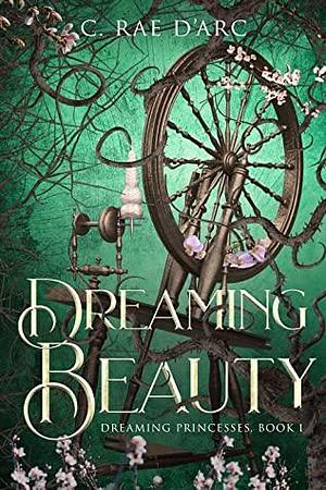 Dreaming Beauty: Fairytale Retelling of La Belle au Bois Dormant by C. Rae D'Arc