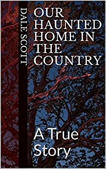 Our Haunted Home in the Country: A True Story by Dale Scott