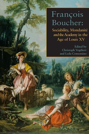 François Boucher: Sociability, Mondanité and the Academy in the Age of Louis XV by Christoph Martin Vogtherr, Leda Cosentino