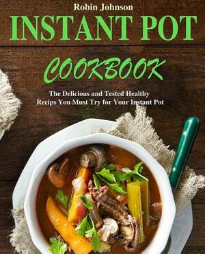 Instant Pot Cookbook: The Delicious and Tested Instant Pot Recipes You Must Try for Your Instant Pot by Robin Johnson