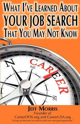 Your Job Search: What I've Learned About YOUR JOB SEARCH That You May Not Know: YOUR JOB SEARCH: What I've Learned About YOUR JOB SEARC by Jeff Morris