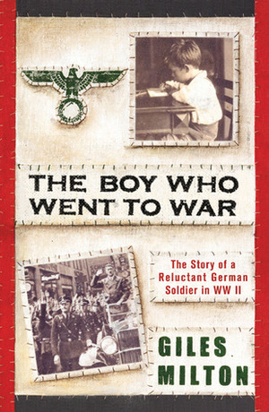 The Boy Who Went to War: The Story of a Reluctant German Soldier in WWII by Giles Milton