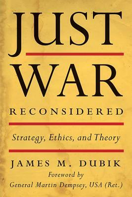 Just War Reconsidered: Strategy, Ethics, and Theory by James M. Dubik