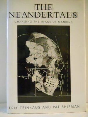 The Neandertals: Changing the Image of Mankind by Erik Trinkaus, Pat Shipman
