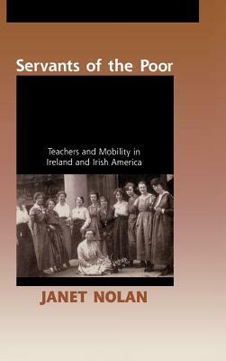 Servants of the Poor: Teachers and Mobility in Ireland and Irish America by Janet Nolan