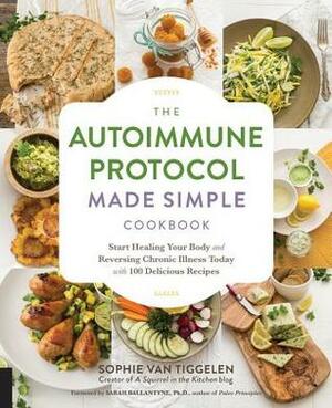 The Autoimmune Protocol Made Simple Cookbook: Start Healing Your Body and Reversing Chronic Illness Today with 100 Delicious Recipes by Sophie Van Tiggelen