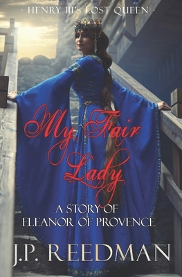 My Fair Lady: A Story of Eleanor of Provence, Henry III's Lost Queen by J. P. Reedman