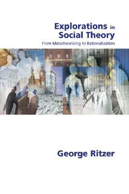 Explorations in Social Theory: From Metatheorizing to Rationalization by George Ritzer