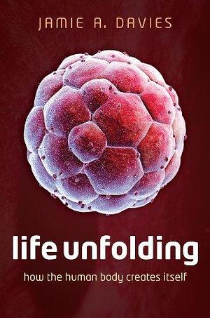 Life Unfolding: How the human body creates itself by Jamie A. Davies, Jamie A. Davies