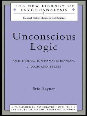 Unconscious Logic: An Introduction to Matte Blanco's Bi-Logic and Its Uses by Eric Rayner