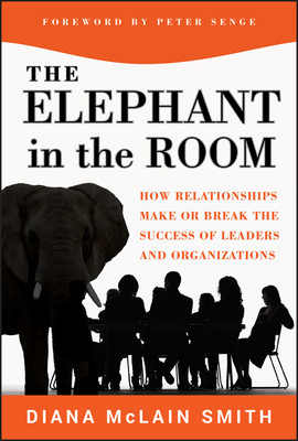 The Elephant in the Room: How Relationships Make or Break the Success of Leaders and Organizations by Diana McLain Smith