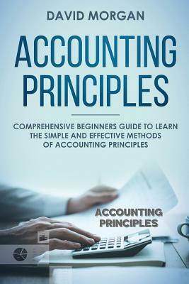Accounting Principles: Comprehensive Beginners Guide to Learn the Simple and Effective Methods of Accounting Principles by David Morgan