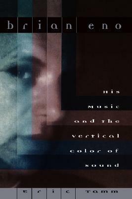 Brian Eno: His Music And The Vertical Color Of Sound by Eric Tamm