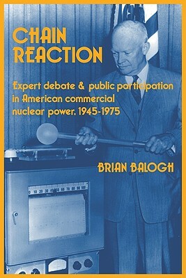 Chain Reaction: Expert Debate and Public Participation in American Commercial Nuclear Power 1945 1975 by Balogh Brian, Brian Balogh