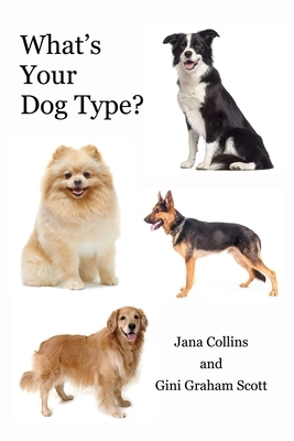 What's Your Dog Type?: A New System for Understanding Yourself and Others, Improving Your Relationships, and Getting What You Want in Life by Gini Graham Scott, Jana Collins