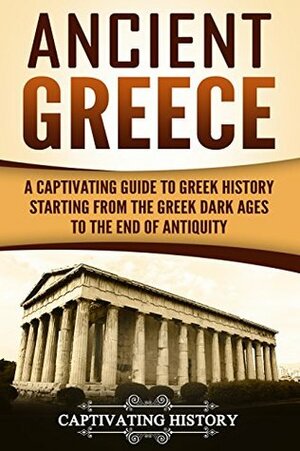 Ancient Greece: A Captivating Guide to Greek History Starting from the Greek Dark Ages to the End of Antiquity by Captivating History