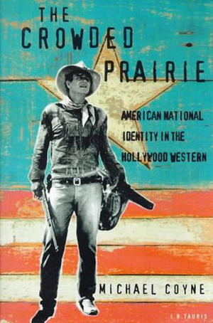 The Crowded Prairie: American National Identity in the Hollywood Western by Michael Coyne