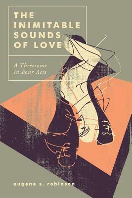The Inimitable Sounds of Love: A Threesome in Four Acts by Eugene S. Robinson