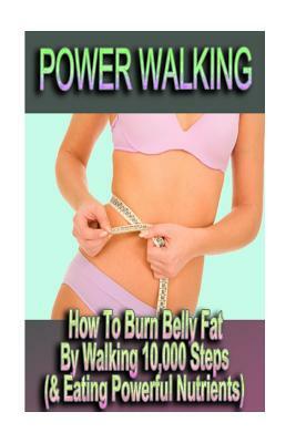 Power Walking - How To Burn Belly Fat By Walking 10,000 Steps (& Eating Powerful Nutrients) by Sophie Danielson