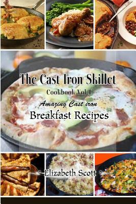 The Cast Iron Cookbook: Amazing Cast Iron Skillet Breakfast Recipes this summer by Elizabeth Scott