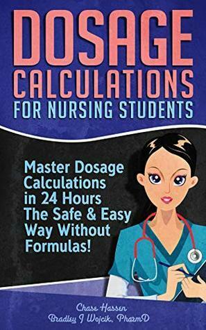 Dosage Calculations for Nursing Students: Master Dosage Calculations in 24 Hours The Safe & Easy Way Without Formulas! by Bradley J. Wojcik, Chase Hassen