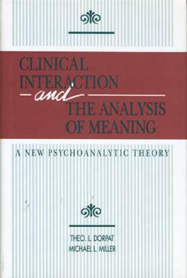 Clinical Interaction and the Analysis of Meaning: A New Psychoanalytic Theory by Michael L. Miller, Theo L. Dorpat