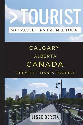 Greater Than a Tourist - Calgary Alberta Canada: 50 Travel Tips from a Local by Jesse Bereta, Greater Than a. Tourist