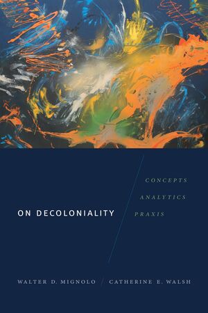 On Decoloniality: Concepts, Analytics, and Praxis by Walter D. Mignolo, Catherine E. Walsh