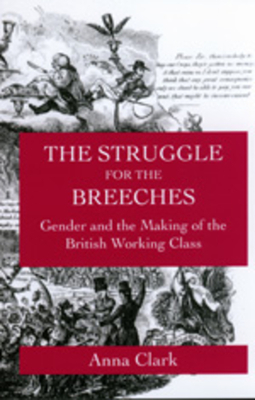 The Struggle for the Breeches, Volume 23: Gender and the Making of the British Working Class by Anna Clark