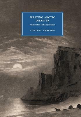 Writing Arctic Disaster: Authorship and Exploration by Adriana Craciun
