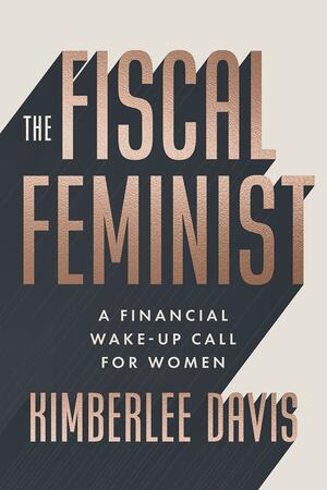 The Fiscal Feminist: A Financial Wake-Up Call for Women by Kimberlee Davis