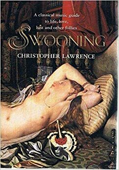 Swooning: A Classical Music Guide to Life, Love, Lust and Other Follies by Christopher Lawrence