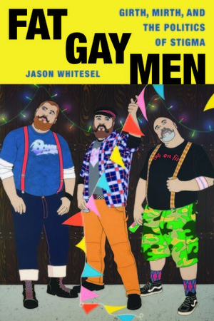 Fat Gay Men: Girth, Mirth, and the Politics of Stigma by Jason Whitesel